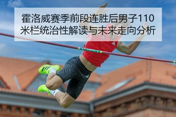 霍洛威赛季前段连胜后男子110米栏统治性解读与未来走向分析