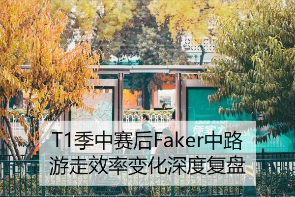 T1季中赛后Faker中路游走效率变化深度复盘