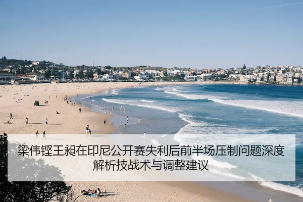 梁伟铿王昶在印尼公开赛失利后前半场压制问题深度解析技战术与调整建议