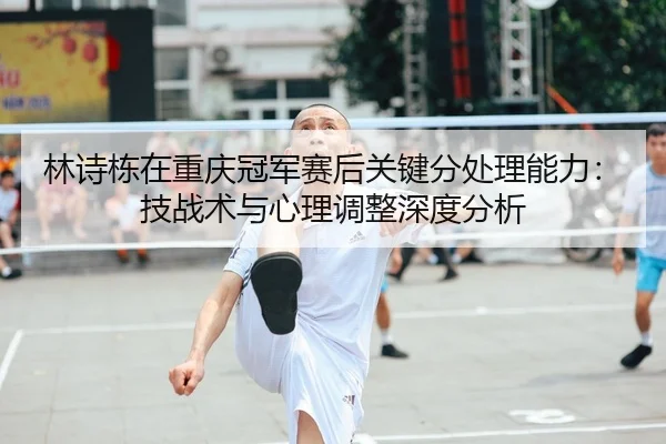 林诗栋在重庆冠军赛后关键分处理能力：技战术与心理调整深度分析