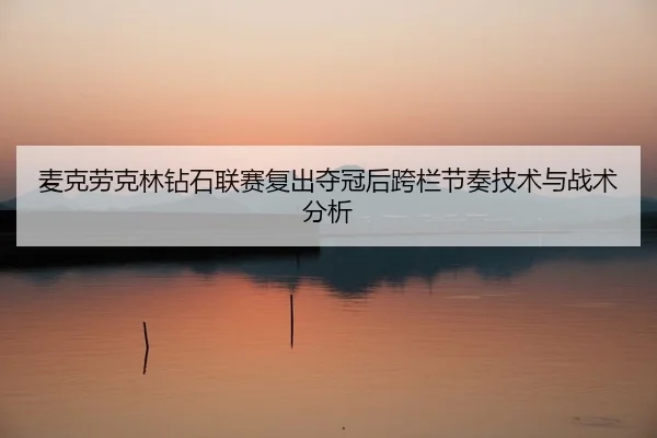 麦克劳克林钻石联赛复出夺冠后跨栏节奏技术与战术分析