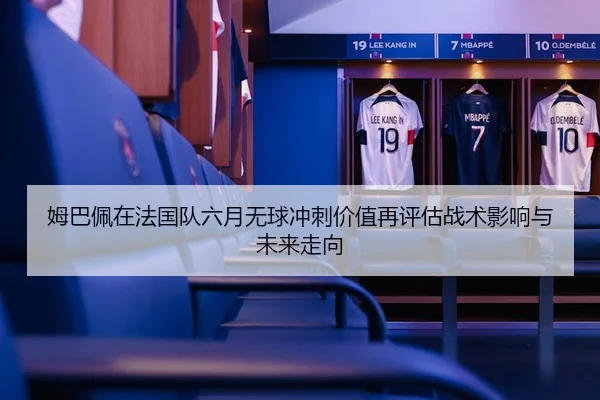 姆巴佩在法国队六月无球冲刺价值再评估战术影响与未来走向