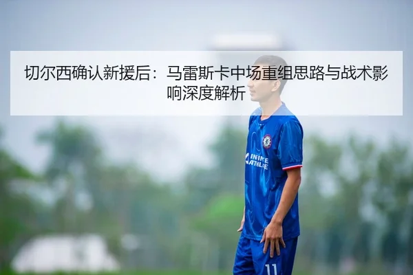 切尔西确认新援后：马雷斯卡中场重组思路与战术影响深度解析