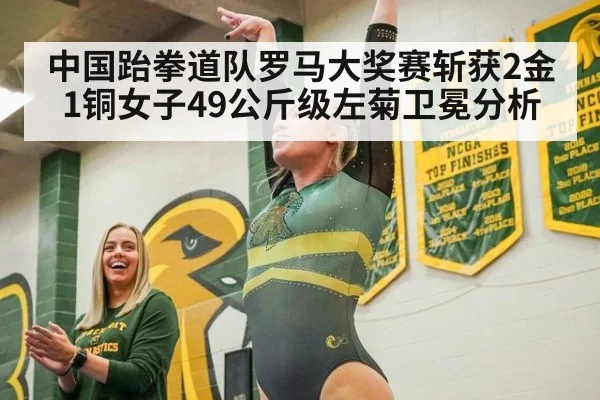 中国跆拳道队罗马大奖赛斩获2金1铜女子49公斤级左菊卫冕分析