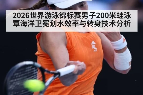 2026世界游泳锦标赛男子200米蛙泳覃海洋卫冕划水效率与转身技术分析